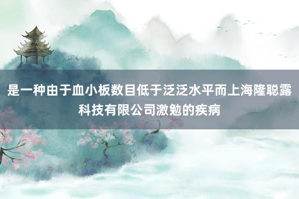是一种由于血小板数目低于泛泛水平而上海隆聪露科技有限公司激勉的疾病